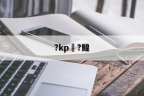?kp?鳇(哪里能找到kp录音资源)-开云体育平台