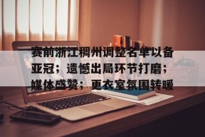 赛前浙江稠州调整名单以备亚冠；遗憾出局环节打磨；媒体盛赞；更衣室氛围转暖的简单介绍-开云网址