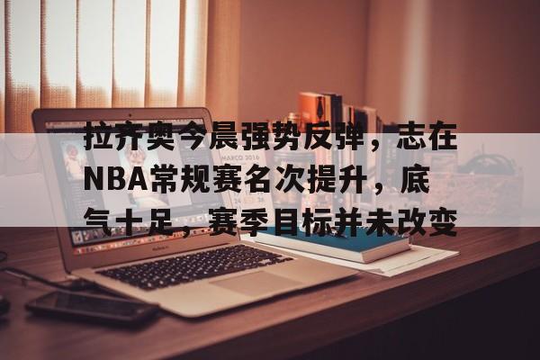 拉齐奥今晨强势反弹，志在NBA常规赛名次提升，底气十足，赛季目标并未改变的简单介绍