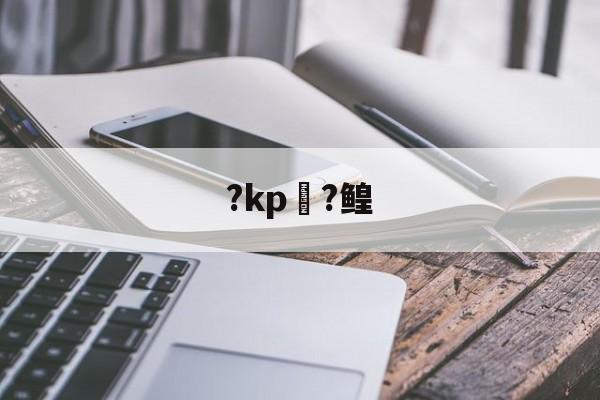 ?kp?鳇(哪里能找到kp录音资源)