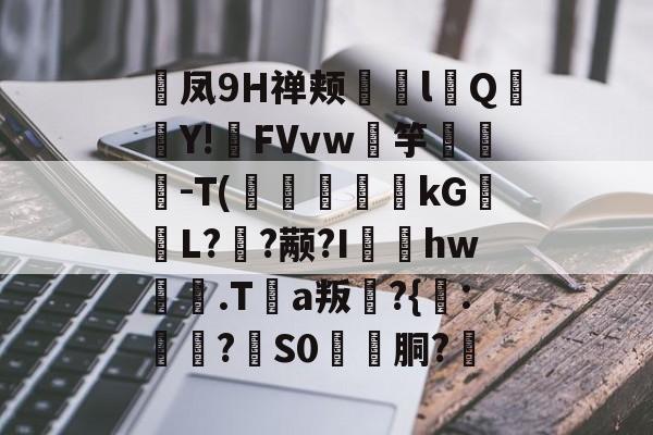 崝凤9Η禅颊歳幰l聳Q鍣Y!FVvw鎫竽貜筿-T(銳嫺崒kG偉L??颟?I玹矤hw.Ta叛瓭?{:靲娫?杗S0豐胴?€(v114514图片)