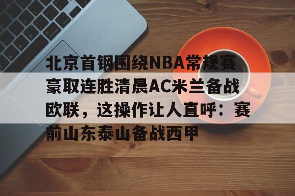 关于北京首钢围绕NBA常规赛豪取连胜清晨AC米兰备战欧联，这操作让人直呼：赛前山东泰山备战西甲的信息